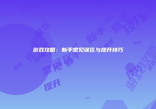 游戏攻略：新手常见误区与提升技巧