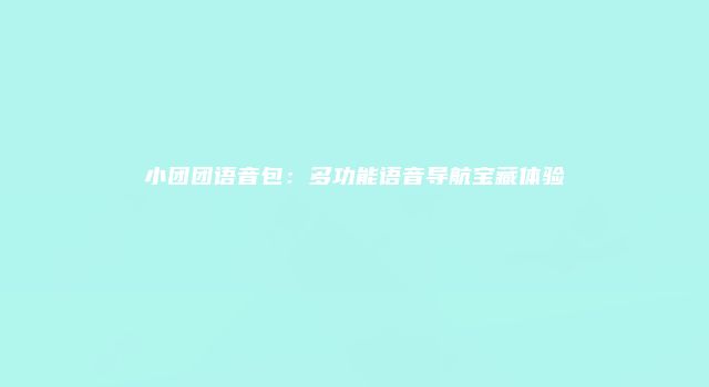 小团团语音包：多功能语音导航宝藏体验