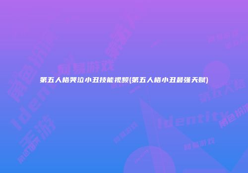 第五人格哭泣小丑技能视频(第五人格小丑最强天赋)