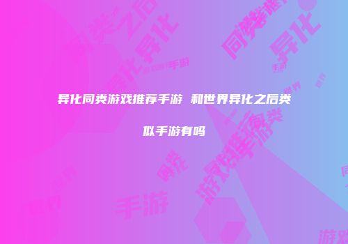 异化同类游戏推荐手游 和世界异化之后类似手游有吗
