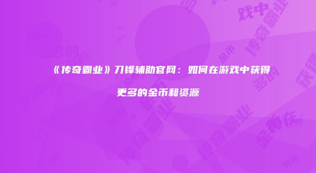 《传奇霸业》刀锋辅助官网：如何在游戏中获得更多的金币和资源