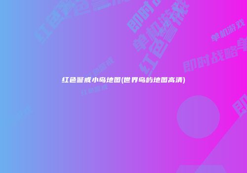 红色警戒小岛地图(世界岛屿地图高清)