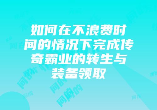 如何在不浪费时间的情况下完成传奇霸业的转生与装备领取