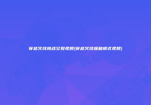 穿越火线挑战空投视频(穿越火线爆破模式视频)