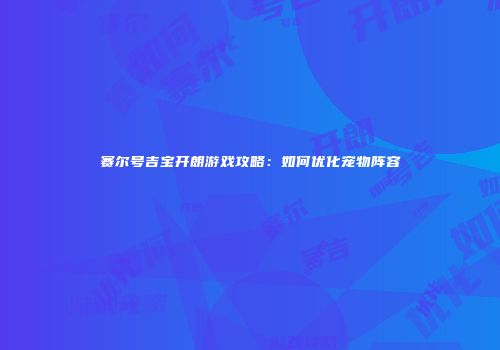赛尔号吉宝开朗游戏攻略:如何优化宠物阵容