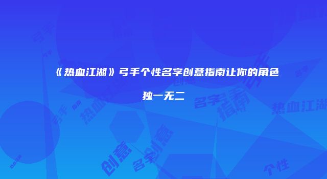 《热血江湖》弓手个性名字创意指南让你的角色独一无二