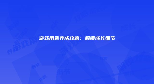 游戏角色养成攻略:解锁成长细节