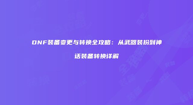 DNF装备变更与转换全攻略:从武器装扮到神话装备转换详解