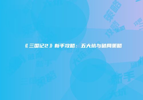 《三国记2》新手攻略：五大坑与破局策略