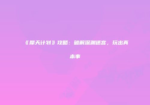 《摩天计划》攻略:破解深渊迷宫,玩出真本事