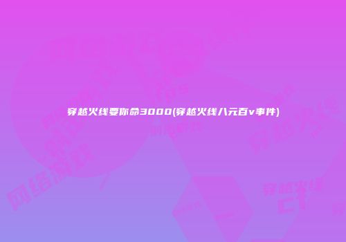 穿越火线要你命3000(穿越火线八元百v事件)