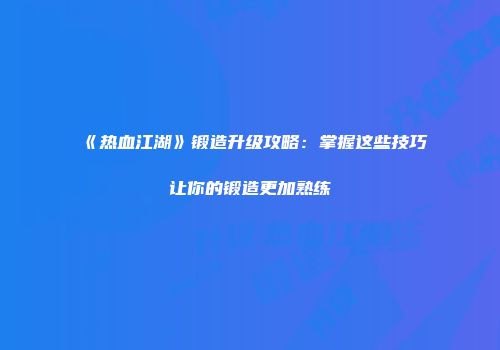 《热血江湖》锻造升级攻略:掌握这些技巧让你的锻造更加熟练