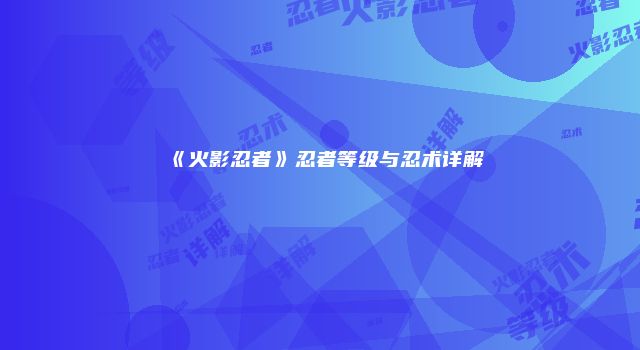 《火影忍者》忍者等级与忍术详解
