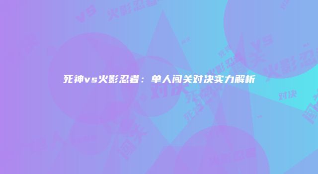 死神vs火影忍者：单人闯关对决实力解析