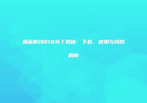 碧蓝航线R18补丁揭秘:下载、使用与风险解析