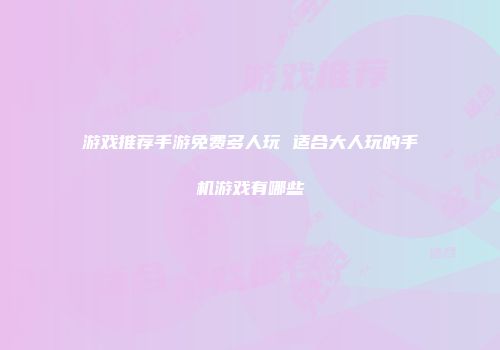 游戏推荐手游免费多人玩 适合大人玩的手机游戏有哪些
