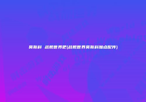 莫斯科 战舰世界吧(战舰世界莫斯科加点配件)
