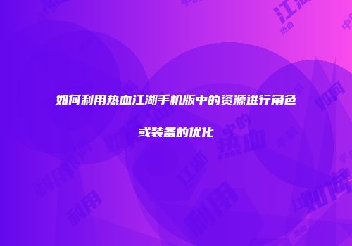 如何利用热血江湖手机版中的资源进行角色或装备的优化