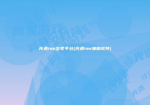 光遇ios出号平台(光遇ios辅助软件)