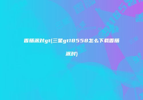 香肠派对gt(三星gt18558怎么下载香肠派对)