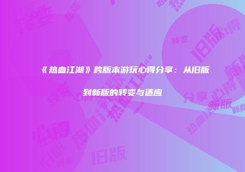 《热血江湖》跨版本游玩心得分享:从旧版到新版的转变与适应