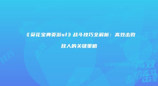 《葵花宝典页游sf》战斗技巧全解析：高效击败敌人的关键策略