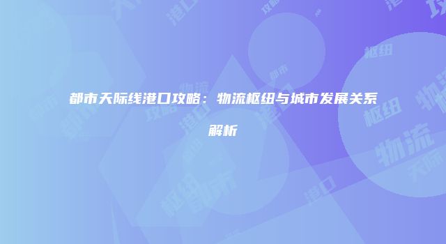 都市天际线港口攻略:物流枢纽与城市发展关系解析