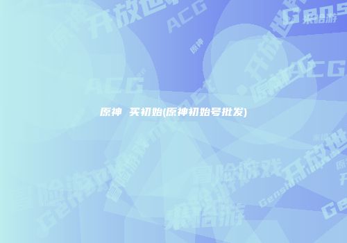 原神 买初始(原神初始号批发)