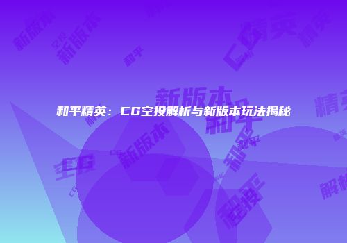 和平精英：CG空投解析与新版本玩法揭秘
