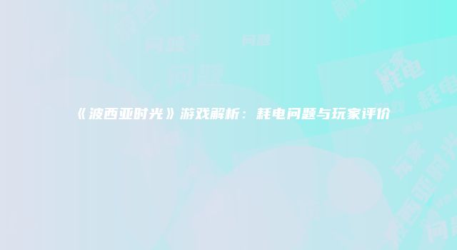 《波西亚时光》游戏解析:耗电问题与玩家评价