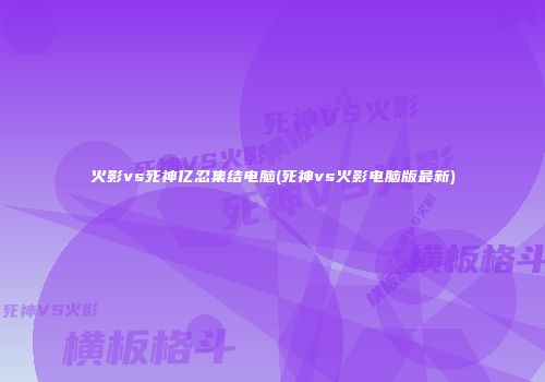 火影vs死神亿忍集结电脑(死神vs火影电脑版最新)