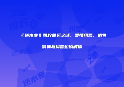 《逆水寒》司柠命运之谜：爱情纠葛、牺牲精神与抖音短剧解读