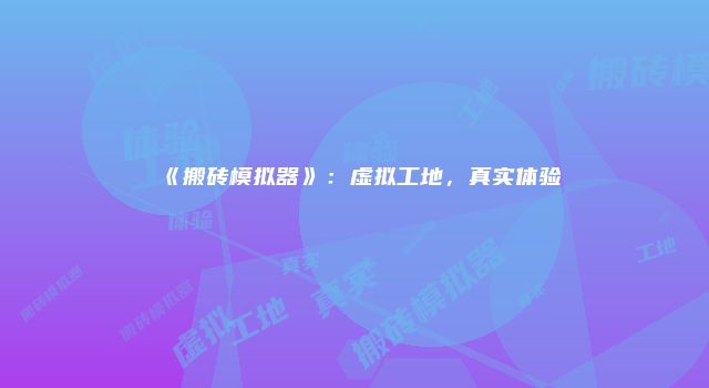 《搬砖模拟器》:虚拟工地,真实体验