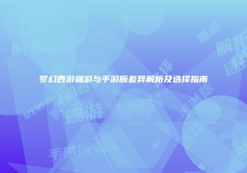 梦幻西游端游与手游版差异解析及选择指南