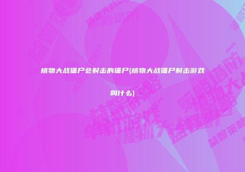 植物大战僵尸会射击的僵尸(植物大战僵尸射击游戏叫什么)