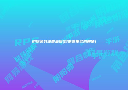 阴阳师封印吸血姬(饿鬼哪里多阴阳师)