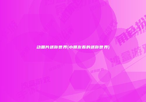 动画片迷你世界(小朋友看的迷你世界)