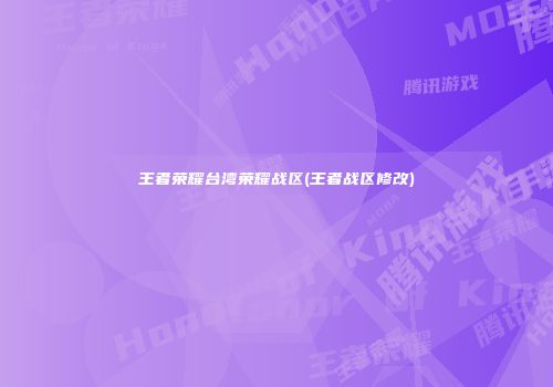 王者荣耀台湾荣耀战区(王者战区修改)