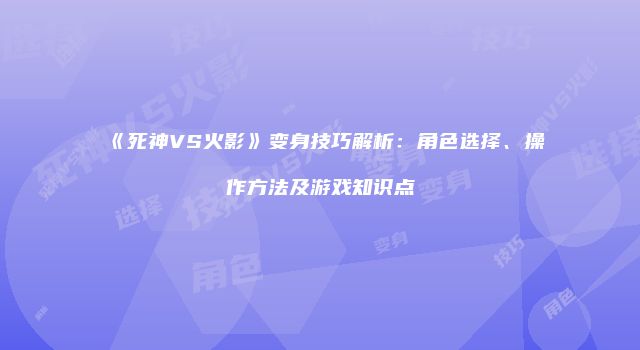 《死神VS火影》变身技巧解析：角色选择、操作方法及游戏知识点