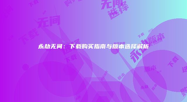 永劫无间:下载购买指南与版本选择解析