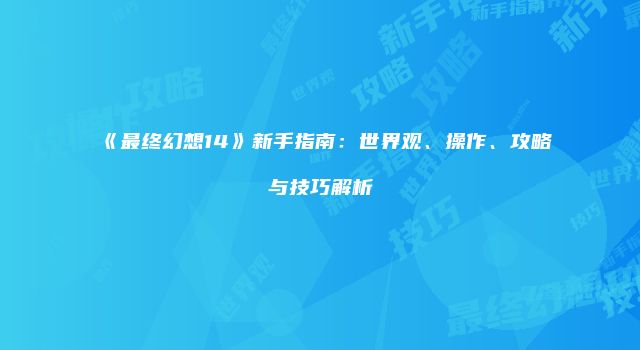 《最终幻想14》新手指南:世界观、操作、攻略与技巧解析