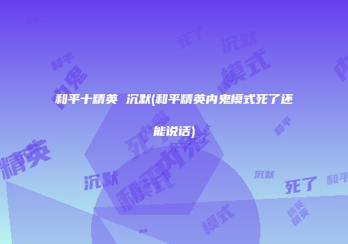 和平十精英 沉默(和平精英内鬼模式死了还能说话)