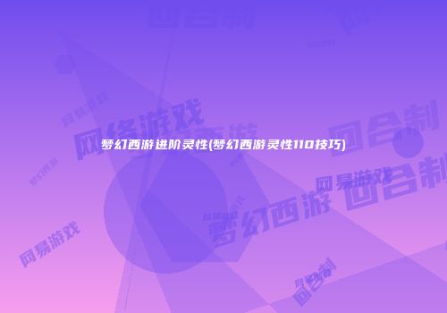梦幻西游进阶灵性(梦幻西游灵性110技巧)