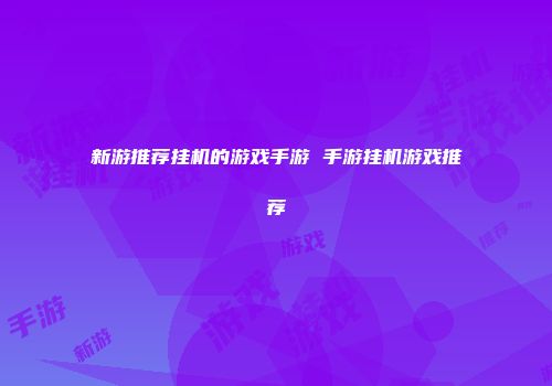 新游推荐挂机的游戏手游 手游挂机游戏推荐