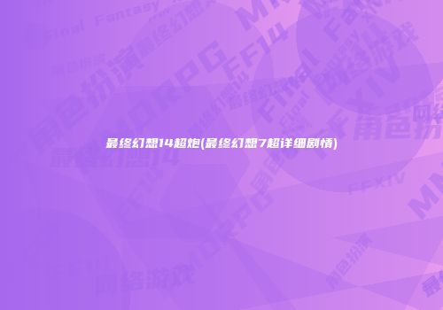 最终幻想14超炮(最终幻想7超详细剧情)