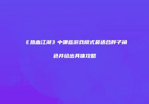 《热血江湖》中哪些游戏模式最适合胖子角色并给出具体攻略