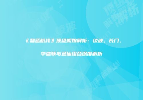 《碧蓝航线》顶级舰娘解析:绫波、长门、华盛顿与逸仙组合深度解析