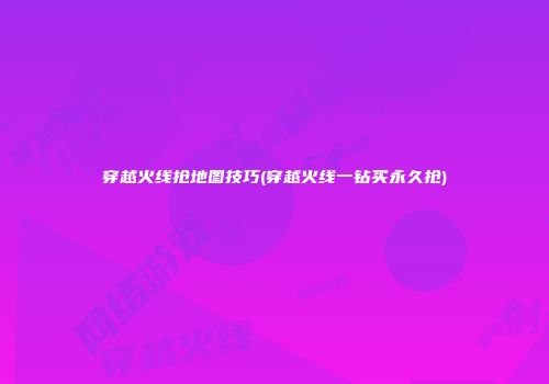 穿越火线抢地图技巧(穿越火线一钻买永久抢)