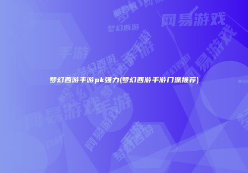 梦幻西游手游pk强力(梦幻西游手游门派推荐)