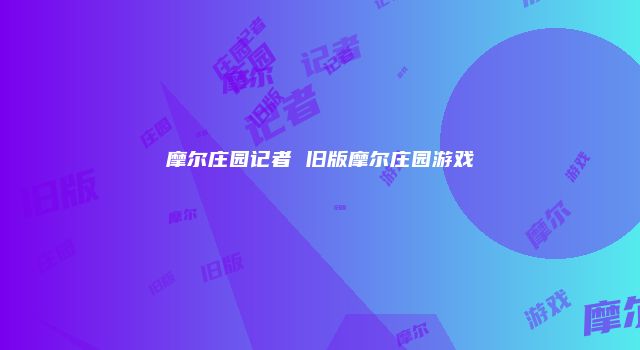 摩尔庄园记者 旧版摩尔庄园游戏